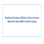 Machine A Produces 100 Parts Twice as Fast as Machine B does GMAT Problem Solving
